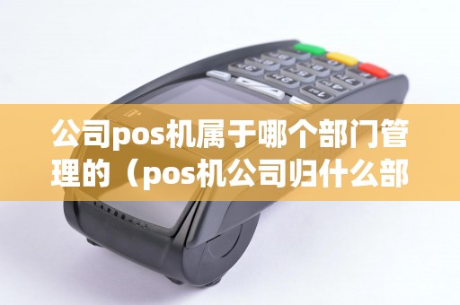 公司pos机属于哪个部门管理的（pos机公司归什么部门管理）