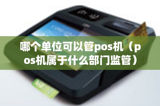 哪个单位可以管pos机（pos机属于什么部门监管）